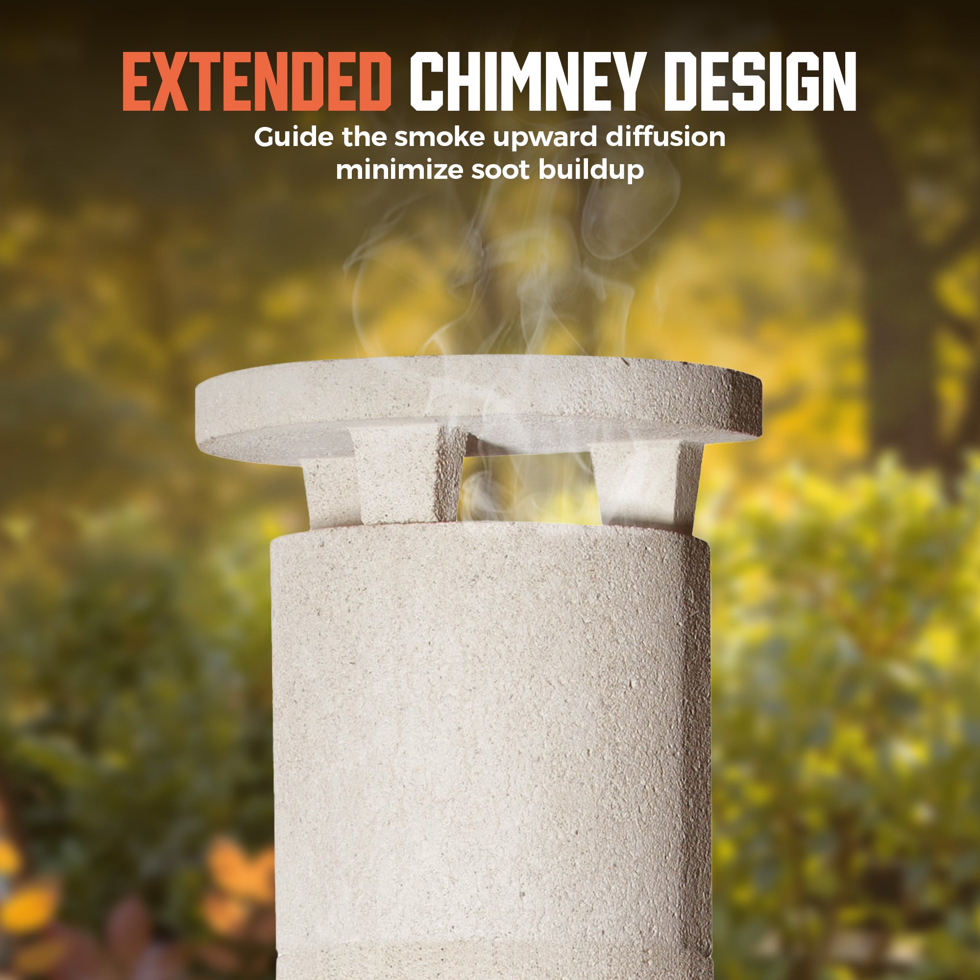 EXTENDED CHIMNEY DESIGN
Guide the smoke upward diffusion minimize soot buildup